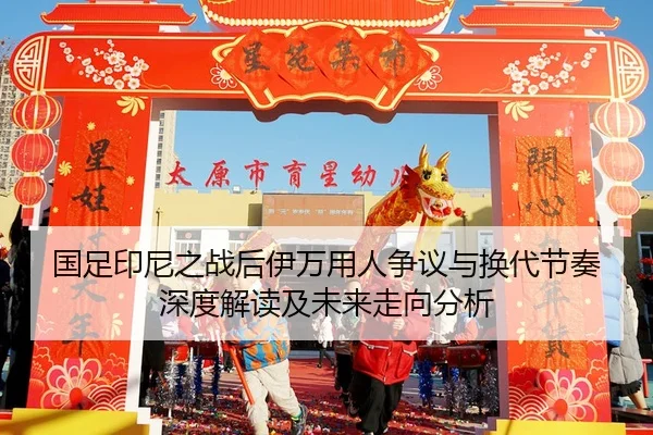 国足印尼之战后伊万用人争议与换代节奏深度解读及未来走向分析